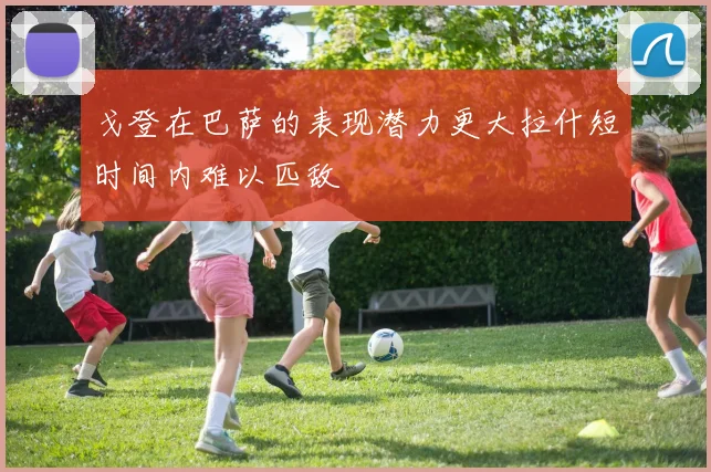 戈登在巴萨的表现潜力更大拉什短时间内难以匹敌