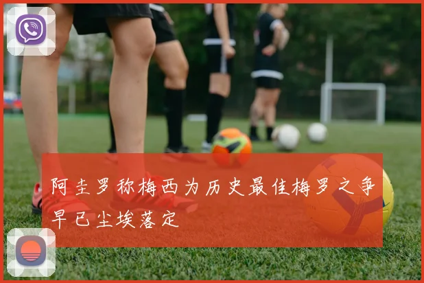阿圭罗称梅西为历史最佳梅罗之争早已尘埃落定
