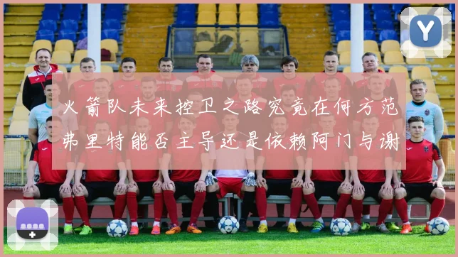火箭队未来控卫之路究竟在何方范弗里特能否主导还是依赖阿门与谢泼德的表现