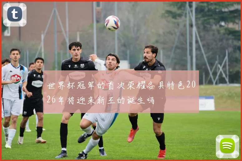 世界杯冠军的首次荣耀各具特色2026年将迎来新王的诞生吗