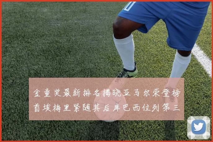 金童奖最新排名揭晓亚马尔荣登榜首埃梅里紧随其后库巴西位列第三