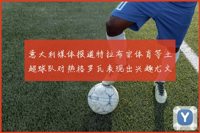 意大利媒体报道特拉布宗体育等土超球队对热格罗瓦表现出兴趣尤文图斯愿意出售这名球员