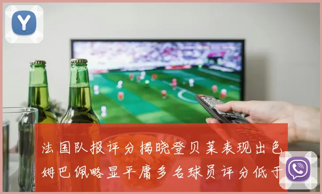 法国队报评分揭晓登贝莱表现出色姆巴佩略显平庸多名球员评分低于六分