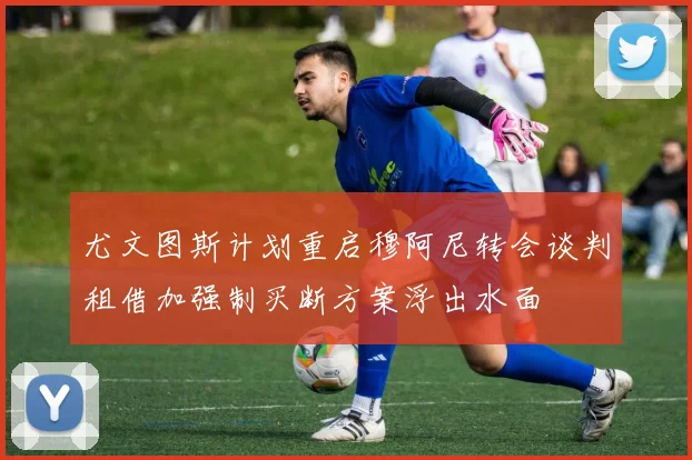 尤文图斯计划重启穆阿尼转会谈判租借加强制买断方案浮出水面