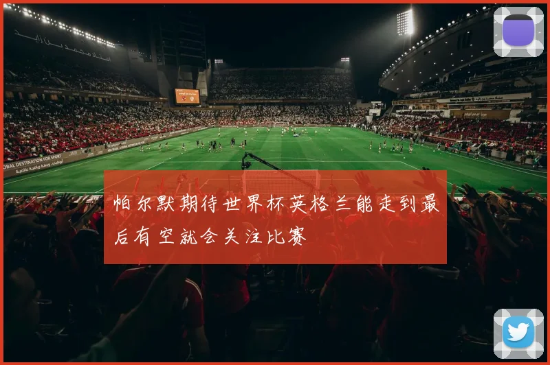 帕尔默期待世界杯英格兰能走到最后有空就会关注比赛