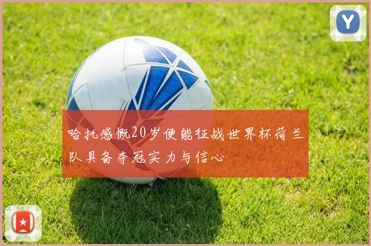 哈托感慨20岁便能征战世界杯荷兰队具备夺冠实力与信心