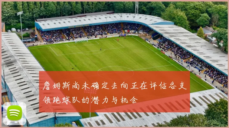 詹姆斯尚未确定去向正在评估各支领跑球队的潜力与机会