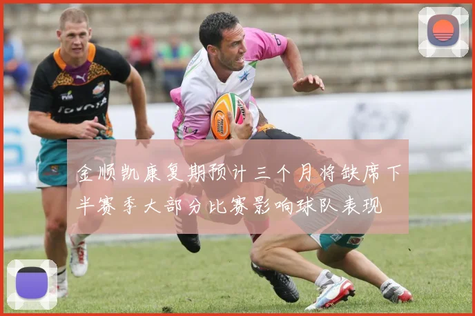 金顺凯康复期预计三个月将缺席下半赛季大部分比赛影响球队表现