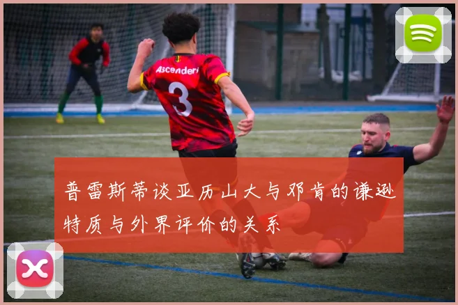普雷斯蒂谈亚历山大与邓肯的谦逊特质与外界评价的关系