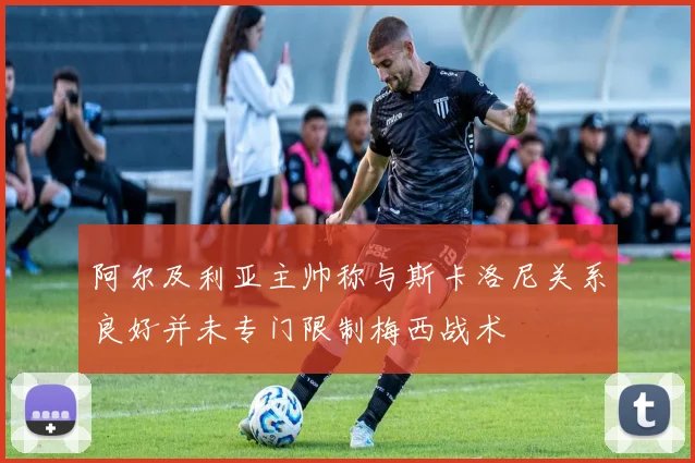 阿尔及利亚主帅称与斯卡洛尼关系良好并未专门限制梅西战术