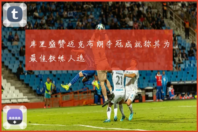 库里盛赞迈克布朗夺冠成就称其为最佳教练人选