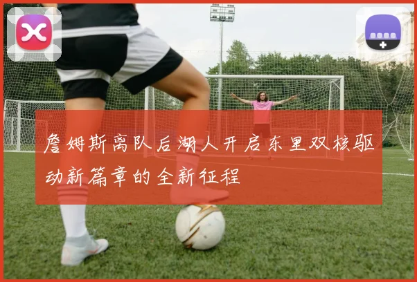 詹姆斯离队后湖人开启东里双核驱动新篇章的全新征程