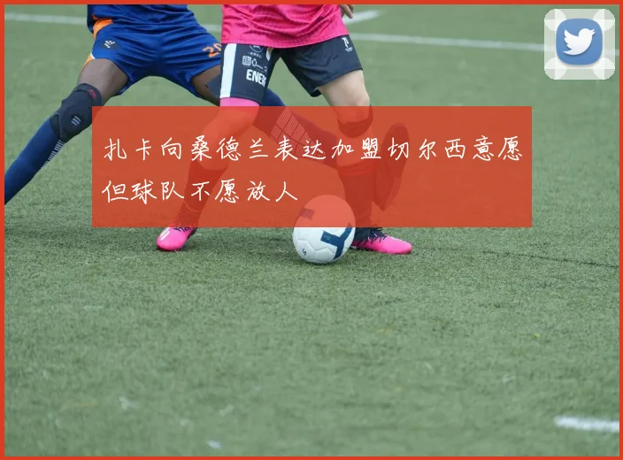 扎卡向桑德兰表达加盟切尔西意愿但球队不愿放人
